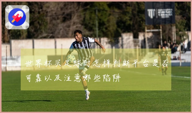 世界杯买足球时怎样判断平台是否可靠以及注意哪些陷阱