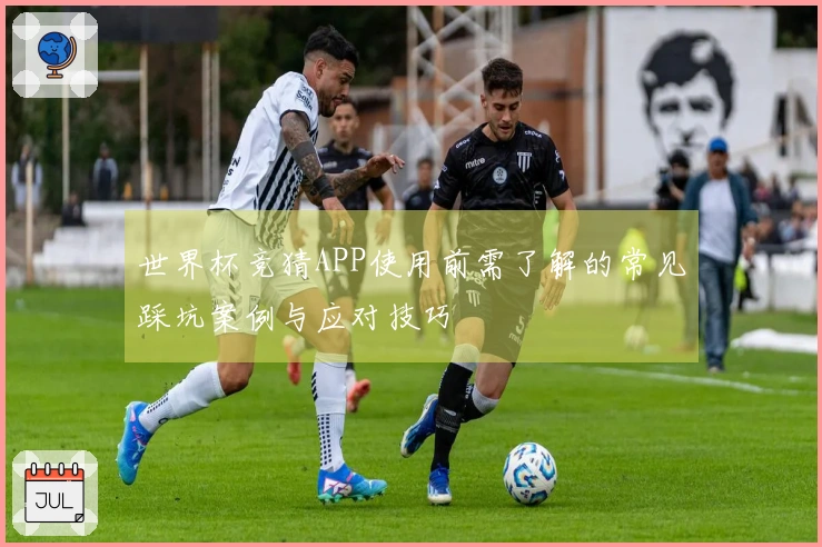 世界杯竞猜APP使用前需了解的常见踩坑案例与应对技巧
