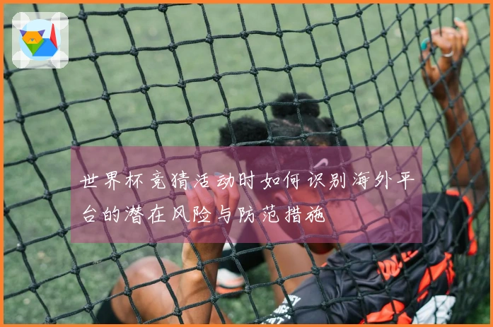 世界杯竞猜活动时如何识别海外平台的潜在风险与防范措施
