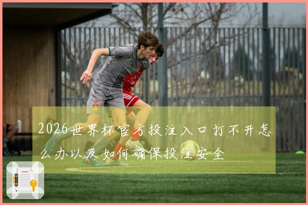2026世界杯官方投注入口打不开怎么办以及如何确保投注安全