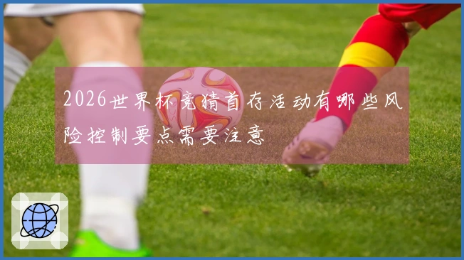 2026世界杯竞猜首存活动有哪些风险控制要点需要注意