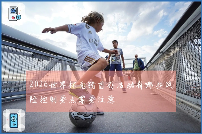 2026世界杯竞猜首存活动有哪些风险控制要点需要注意