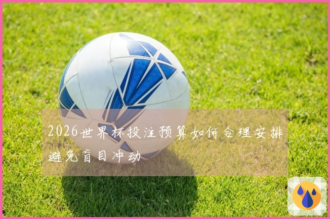 2026世界杯投注预算如何合理安排避免盲目冲动