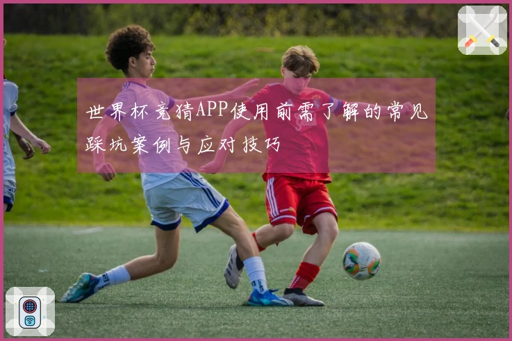 世界杯竞猜APP使用前需了解的常见踩坑案例与应对技巧